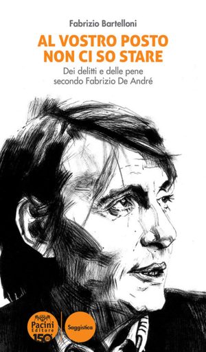 al vostro posto non ci so stare. dei delitti e delle pene secondo fabrizio de andré. nuova ediz.