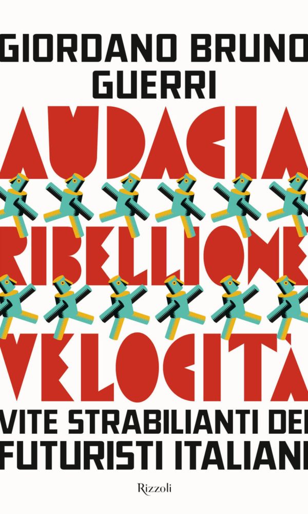 audacia, ribellione, velocità. vite strabilianti dei futuristi italiani