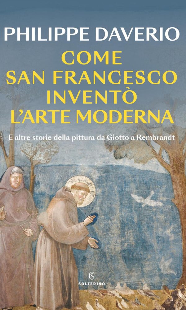 Come San Francesco Inventò L'arte Moderna. E Altre Storie Della Pittura Da Giotto A Rembrandt