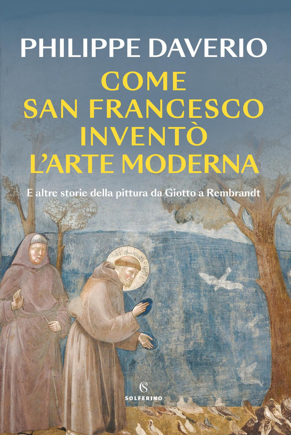 Come San Francesco Inventò L'arte Moderna. E Altre Storie Della Pittura Da Giotto A Rembrandt
